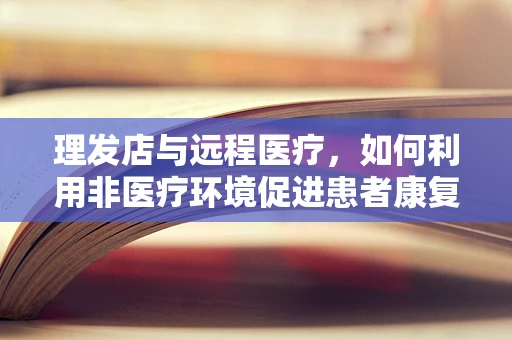 理发店与远程医疗，如何利用非医疗环境促进患者康复？