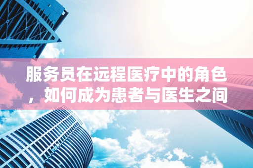 服务员在远程医疗中的角色，如何成为患者与医生之间的桥梁？