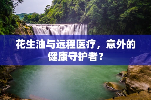 花生油与远程医疗，意外的健康守护者？