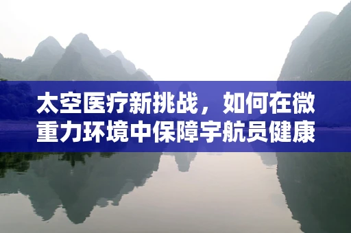 太空医疗新挑战，如何在微重力环境中保障宇航员健康？