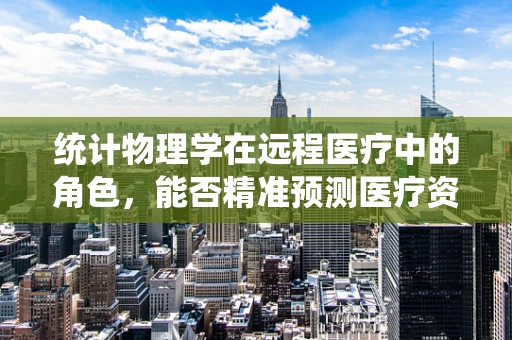 统计物理学在远程医疗中的角色，能否精准预测医疗资源需求？