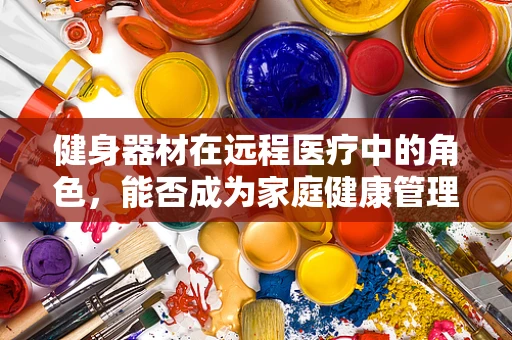 健身器材在远程医疗中的角色，能否成为家庭健康管理的有效工具？