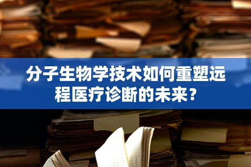 分子生物学技术如何重塑远程医疗诊断的未来？
