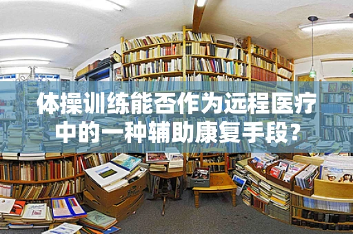 体操训练能否作为远程医疗中的一种辅助康复手段？