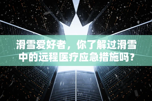 滑雪爱好者，你了解过滑雪中的远程医疗应急措施吗？