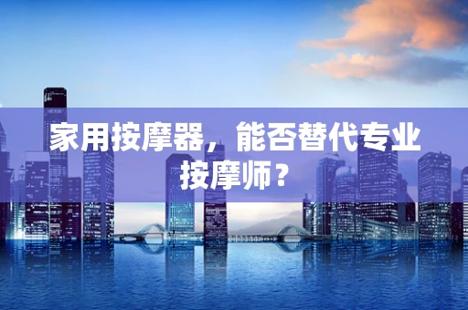 家用按摩器，能否替代专业按摩师？