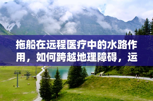 拖船在远程医疗中的水路作用，如何跨越地理障碍，运送医疗服务？