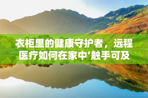 衣柜里的健康守护者，远程医疗如何在家中‘触手可及’？