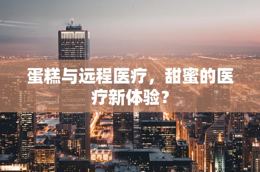 蛋糕与远程医疗，甜蜜的医疗新体验？