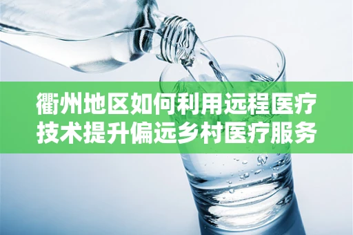 衢州地区如何利用远程医疗技术提升偏远乡村医疗服务质量？