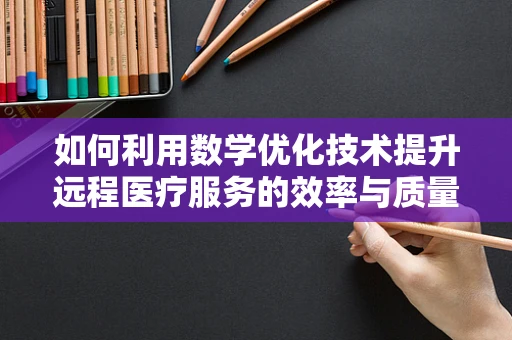 如何利用数学优化技术提升远程医疗服务的效率与质量？