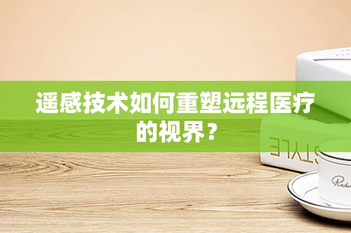 遥感技术如何重塑远程医疗的视界？