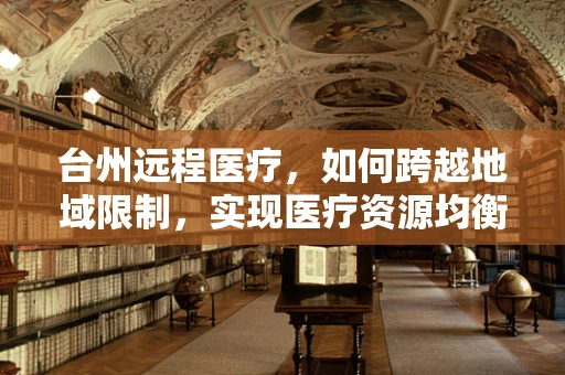 台州远程医疗，如何跨越地域限制，实现医疗资源均衡？