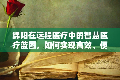 绵阳在远程医疗中的智慧医疗蓝图，如何实现高效、便捷的医疗服务？