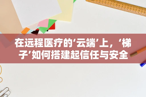 在远程医疗的‘云端’上，‘梯子’如何搭建起信任与安全的桥梁？