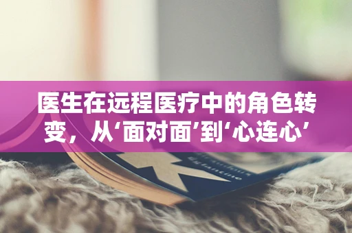 医生在远程医疗中的角色转变，从‘面对面’到‘心连心’的桥梁？