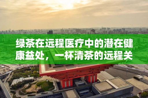 绿茶在远程医疗中的潜在健康益处，一杯清茶的远程关怀？