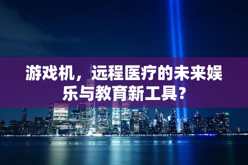 游戏机，远程医疗的未来娱乐与教育新工具？
