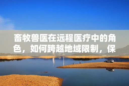 畜牧兽医在远程医疗中的角色，如何跨越地域限制，保障动物健康？