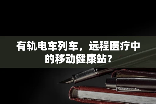 有轨电车列车，远程医疗中的移动健康站？