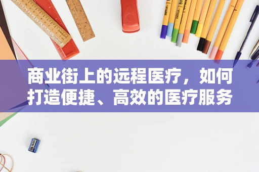 商业街上的远程医疗，如何打造便捷、高效的医疗服务新生态？