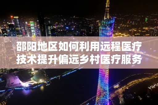 邵阳地区如何利用远程医疗技术提升偏远乡村医疗服务？