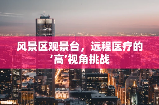 风景区观景台，远程医疗的‘高’视角挑战