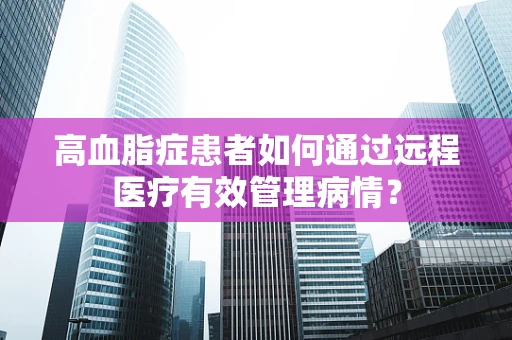 高血脂症患者如何通过远程医疗有效管理病情？