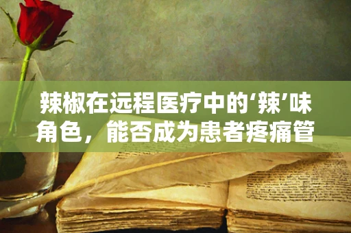辣椒在远程医疗中的‘辣’味角色，能否成为患者疼痛管理的秘密武器？
