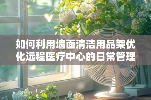 如何利用墙面清洁用品架优化远程医疗中心的日常管理？