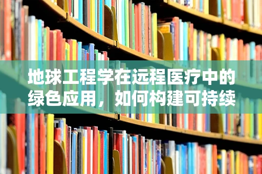 地球工程学在远程医疗中的绿色应用，如何构建可持续的医疗传输网络？
