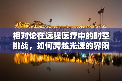 相对论在远程医疗中的时空挑战，如何跨越光速的界限？