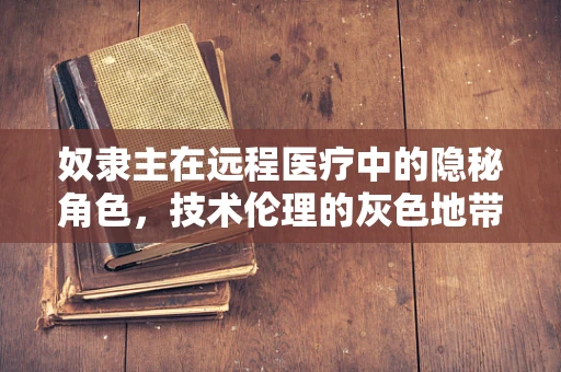 奴隶主在远程医疗中的隐秘角色，技术伦理的灰色地带？