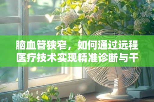 脑血管狭窄，如何通过远程医疗技术实现精准诊断与干预？