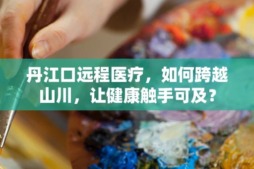 丹江口远程医疗，如何跨越山川，让健康触手可及？