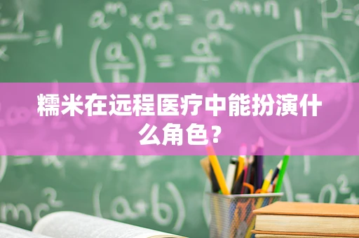 糯米在远程医疗中能扮演什么角色？