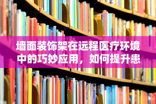 墙面装饰架在远程医疗环境中的巧妙应用，如何提升患者体验？