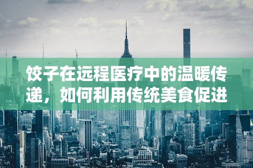 饺子在远程医疗中的温暖传递，如何利用传统美食促进医患关系？