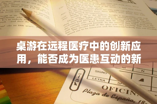 桌游在远程医疗中的创新应用，能否成为医患互动的新桥梁？