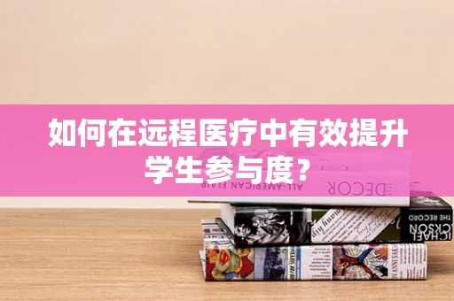 如何在远程医疗中有效提升学生参与度？