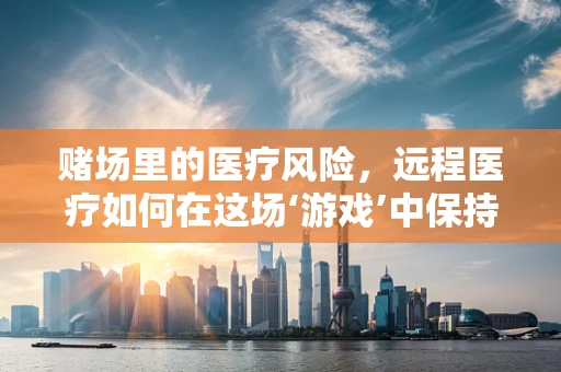 赌场里的医疗风险，远程医疗如何在这场‘游戏’中保持安全？