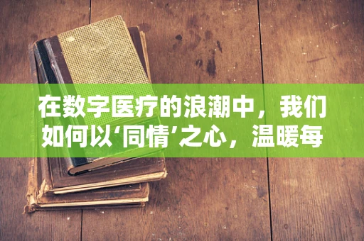 在数字医疗的浪潮中，我们如何以‘同情’之心，温暖每一个远程诊疗的瞬间？