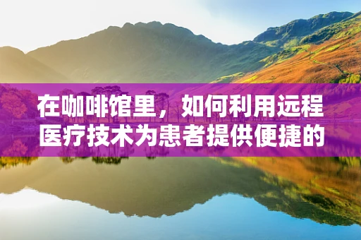 在咖啡馆里，如何利用远程医疗技术为患者提供便捷的医疗服务？