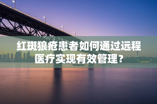 红斑狼疮患者如何通过远程医疗实现有效管理？