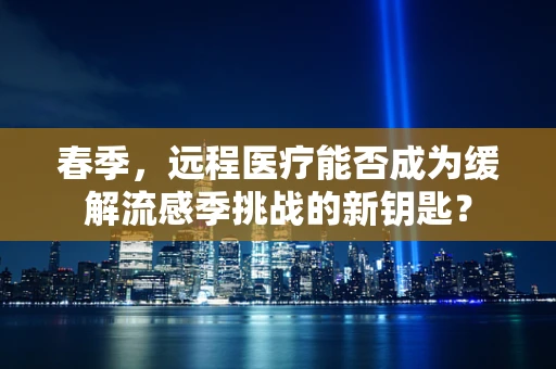 春季，远程医疗能否成为缓解流感季挑战的新钥匙？