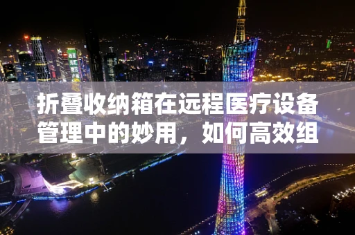 折叠收纳箱在远程医疗设备管理中的妙用，如何高效组织与保护医疗设备？