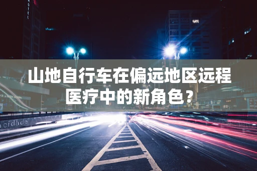 山地自行车在偏远地区远程医疗中的新角色？