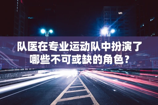 队医在专业运动队中扮演了哪些不可或缺的角色？