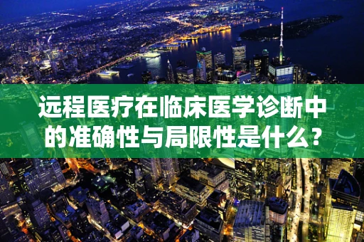 远程医疗在临床医学诊断中的准确性与局限性是什么？