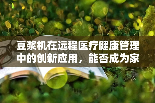 豆浆机在远程医疗健康管理中的创新应用，能否成为家庭健康监测的新利器？
